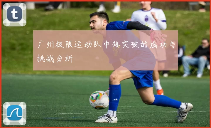 广州极限运动队中路突破的成功与挑战分析