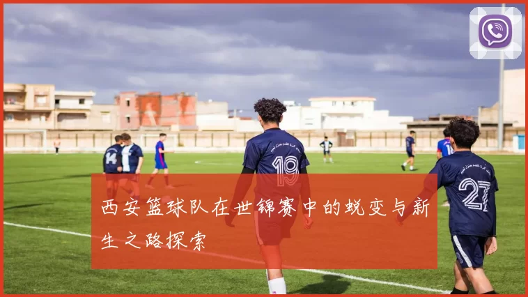 西安篮球队在世锦赛中的蜕变与新生之路探索