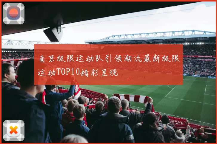 南京极限运动队引领潮流最新极限运动TOP10精彩呈现
