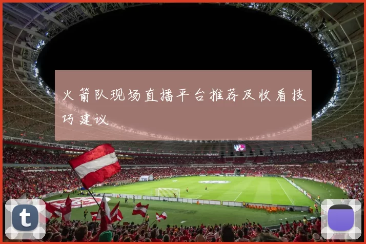 火箭队现场直播平台推荐及收看技巧建议