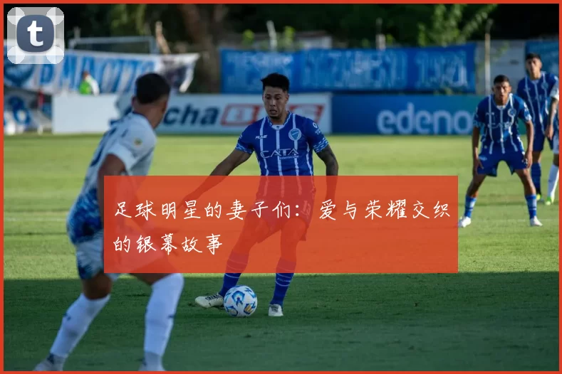 足球明星的妻子们：爱与荣耀交织的银幕故事