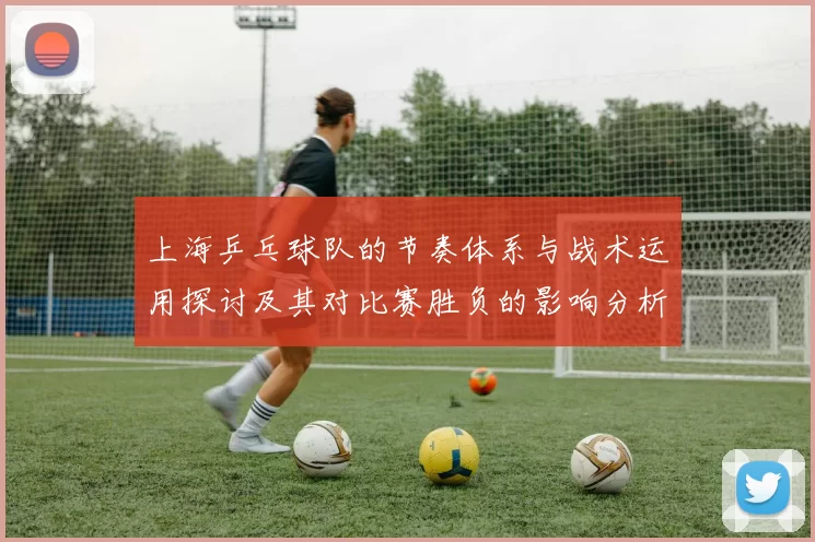 上海乒乓球队的节奏体系与战术运用探讨及其对比赛胜负的影响分析