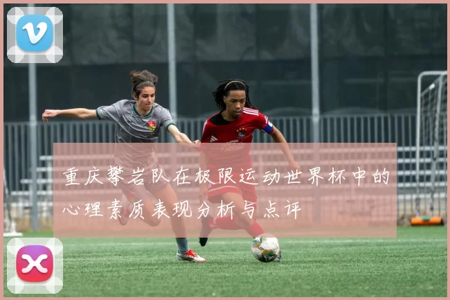 重庆攀岩队在极限运动世界杯中的心理素质表现分析与点评