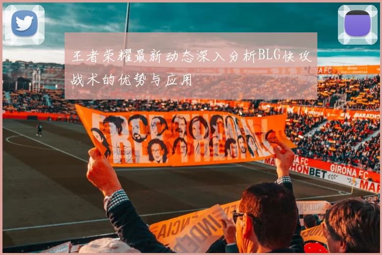 王者荣耀最新动态深入分析BLG快攻战术的优势与应用