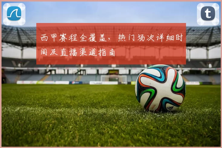 西甲赛程全覆盖，热门场次详细时间及直播渠道指南