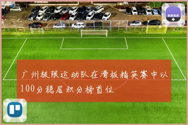 广州极限运动队在滑板精英赛中以100分稳居积分榜首位