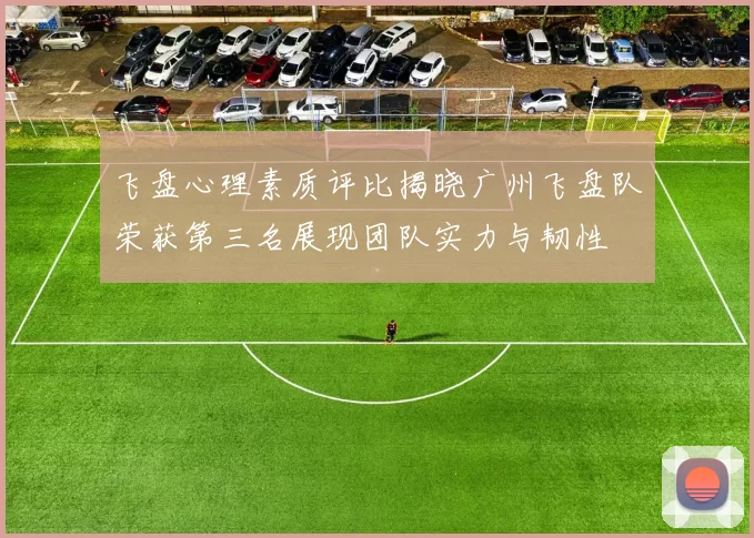 飞盘心理素质评比揭晓广州飞盘队荣获第三名展现团队实力与韧性