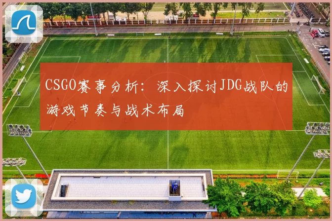 CSGO赛事分析：深入探讨JDG战队的游戏节奏与战术布局