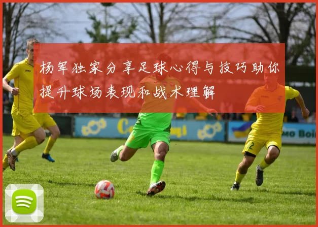 杨军独家分享足球心得与技巧助你提升球场表现和战术理解