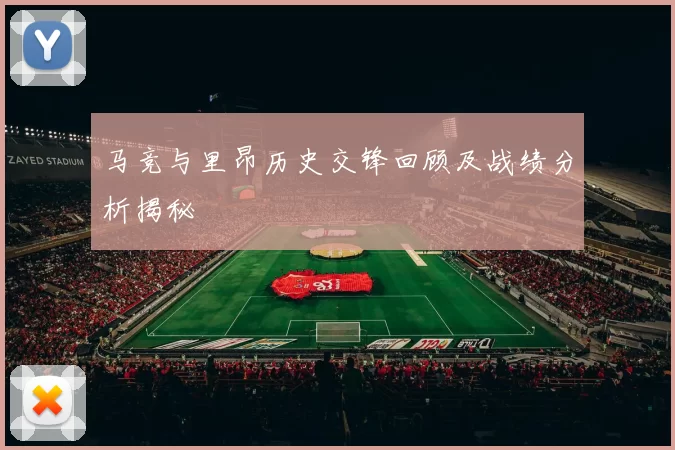 马竞与里昂历史交锋回顾及战绩分析揭秘