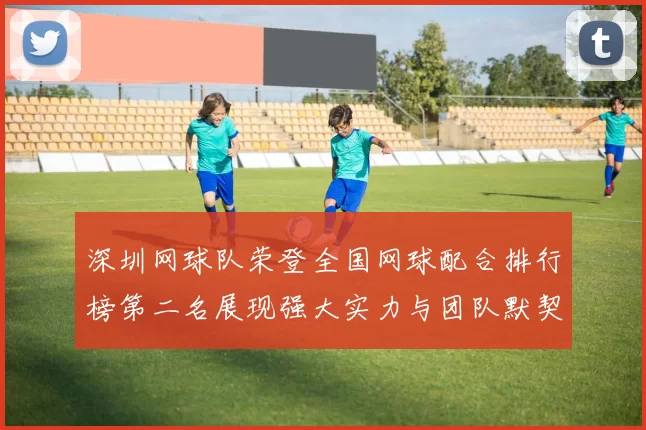 深圳网球队荣登全国网球配合排行榜第二名展现强大实力与团队默契