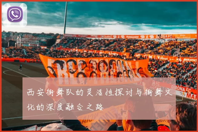 西安街舞队的灵活性探讨与街舞文化的深度融合之路