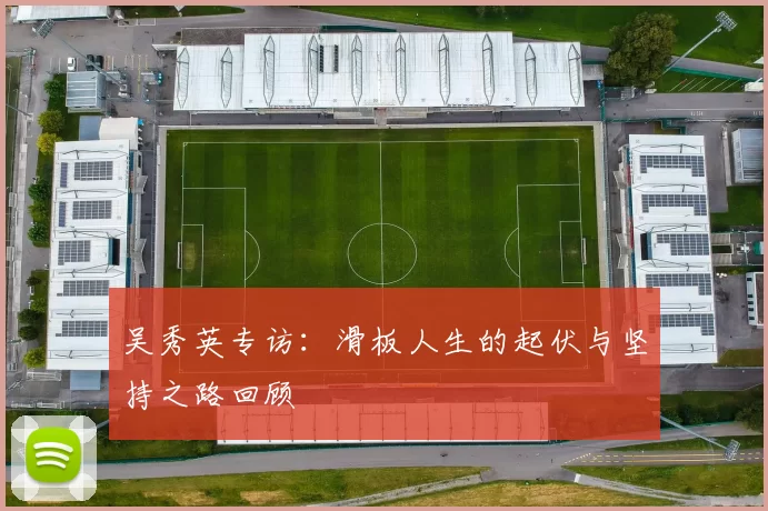 吴秀英专访：滑板人生的起伏与坚持之路回顾
