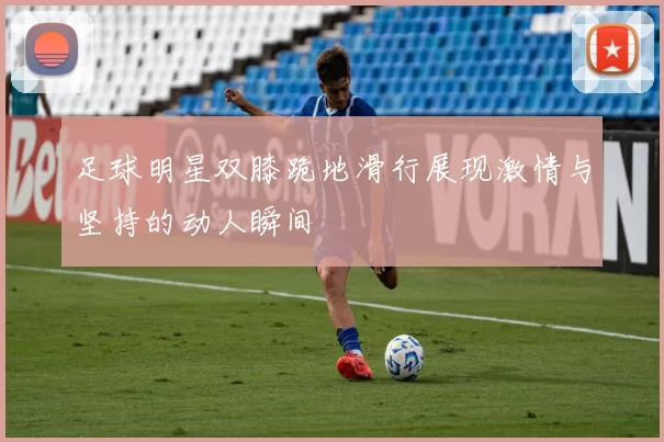 足球明星双膝跪地滑行展现激情与坚持的动人瞬间