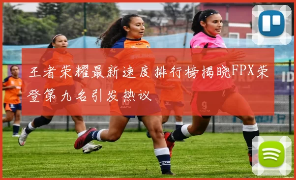 王者荣耀最新速度排行榜揭晓FPX荣登第九名引发热议