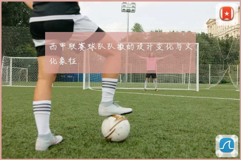 西甲联赛球队队徽的设计变化与文化象征
