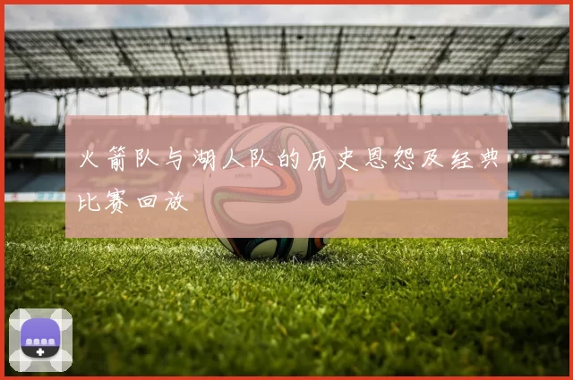 火箭队与湖人队的历史恩怨及经典比赛回放