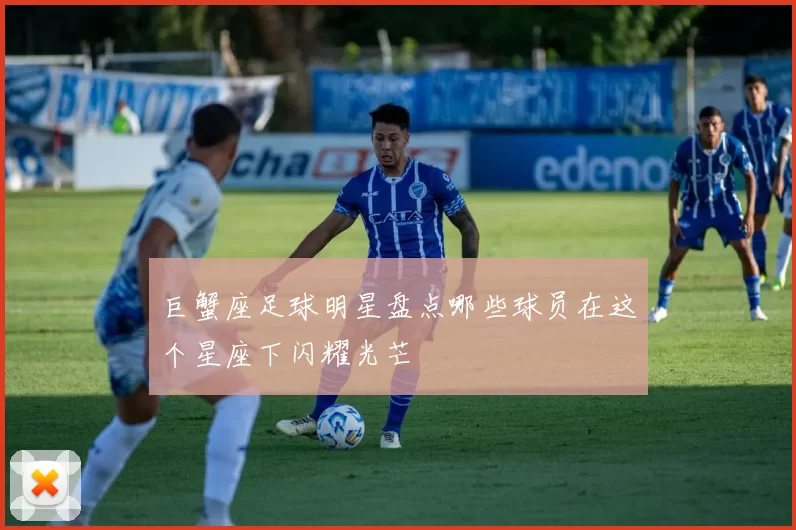 巨蟹座足球明星盘点哪些球员在这个星座下闪耀光芒