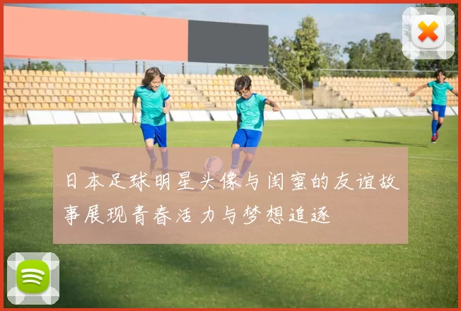 日本足球明星头像与闺蜜的友谊故事展现青春活力与梦想追逐
