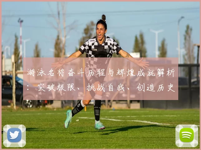 游泳名将奋斗历程与辉煌成就解析：突破极限、挑战自我、创造历史的故事