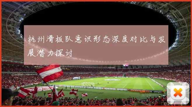 杭州滑板队意识形态深度对比与发展潜力探讨