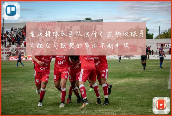 重庆排球队团队协作引发热议球员间配合与默契的争论不断升级