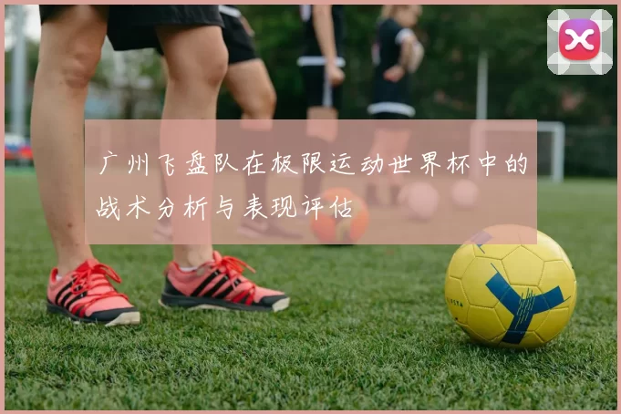 广州飞盘队在极限运动世界杯中的战术分析与表现评估