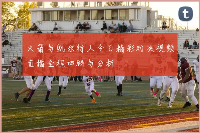 火箭与凯尔特人今日精彩对决视频直播全程回顾与分析