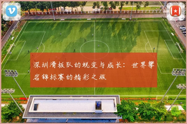 深圳滑板队的蜕变与成长：世界攀岩锦标赛的精彩之旅