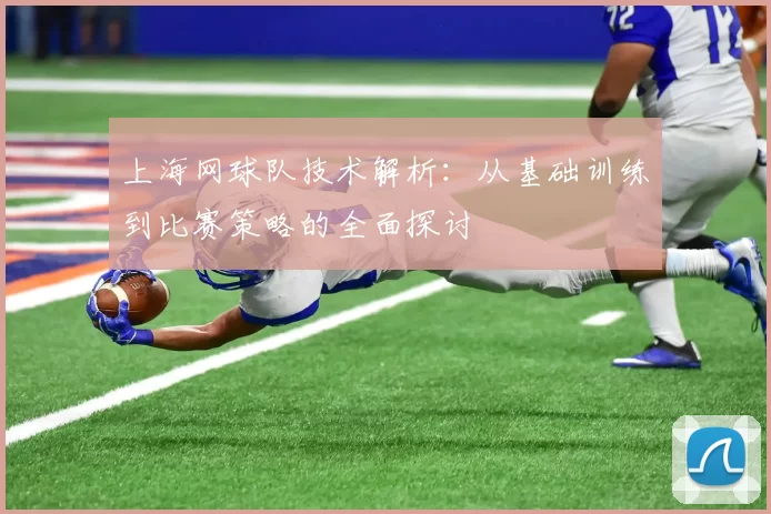 上海网球队技术解析：从基础训练到比赛策略的全面探讨