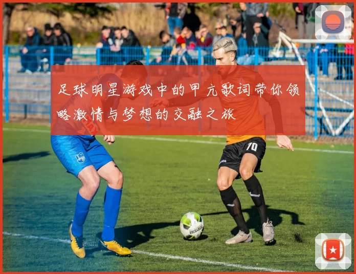 足球明星游戏中的甲亢歌词带你领略激情与梦想的交融之旅