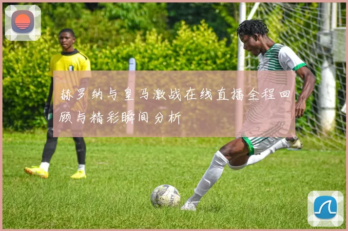 赫罗纳与皇马激战在线直播全程回顾与精彩瞬间分析