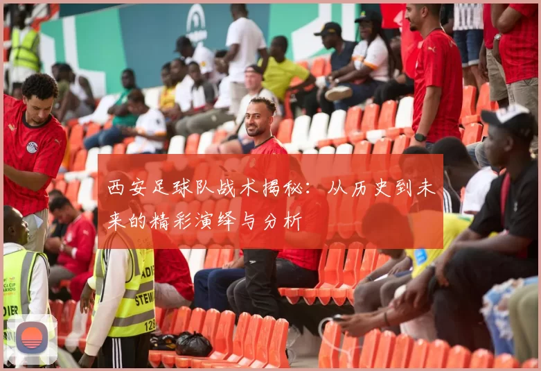 西安足球队战术揭秘：从历史到未来的精彩演绎与分析