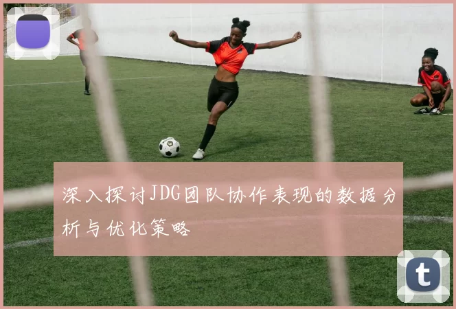 深入探讨JDG团队协作表现的数据分析与优化策略