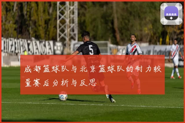 成都篮球队与北京篮球队的耐力较量赛后分析与反思