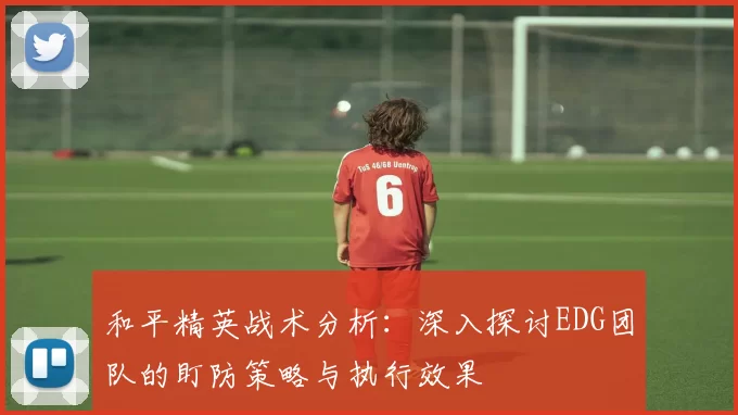 和平精英战术分析：深入探讨EDG团队的盯防策略与执行效果