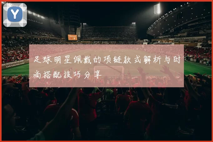 足球明星佩戴的项链款式解析与时尚搭配技巧分享