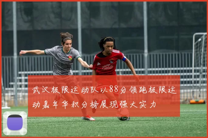 武汉极限运动队以88分领跑极限运动嘉年华积分榜展现强大实力