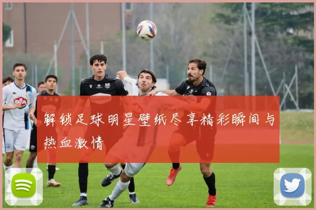 解锁足球明星壁纸尽享精彩瞬间与热血激情