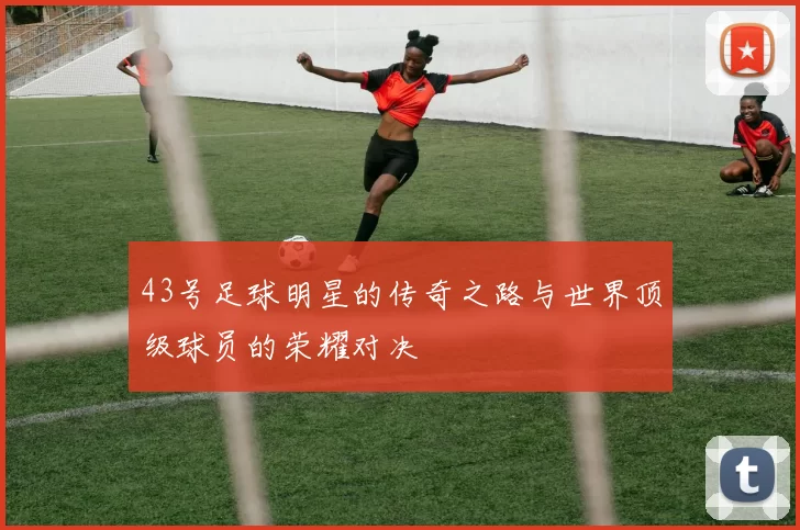 43号足球明星的传奇之路与世界顶级球员的荣耀对决