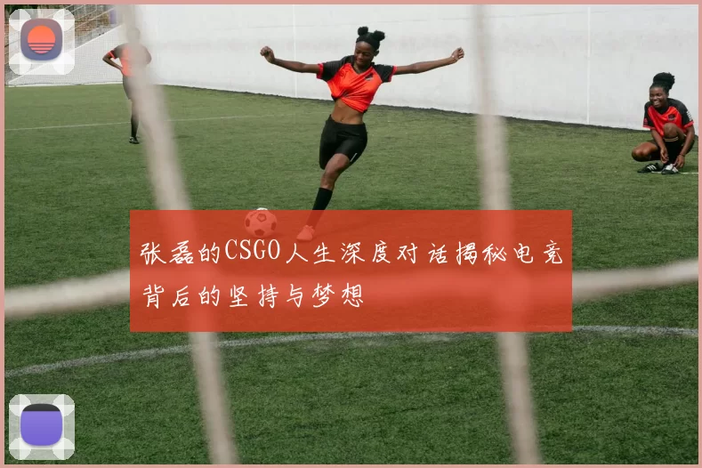 张磊的CSGO人生深度对话揭秘电竞背后的坚持与梦想