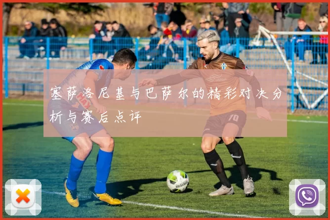塞萨洛尼基与巴萨尔的精彩对决分析与赛后点评