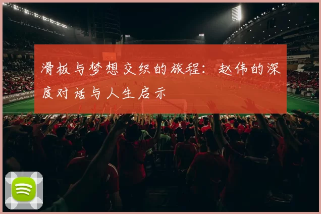 滑板与梦想交织的旅程：赵伟的深度对话与人生启示