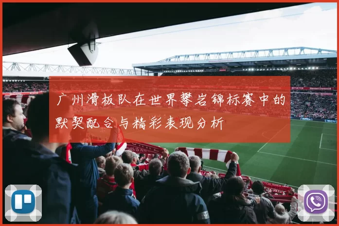 广州滑板队在世界攀岩锦标赛中的默契配合与精彩表现分析