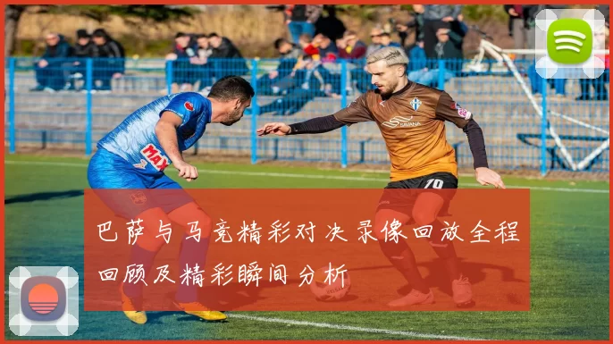 巴萨与马竞精彩对决录像回放全程回顾及精彩瞬间分析