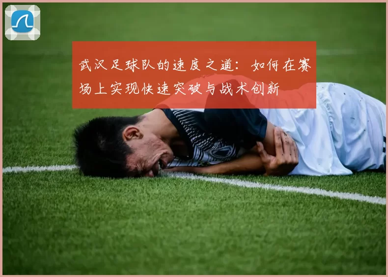 武汉足球队的速度之道：如何在赛场上实现快速突破与战术创新