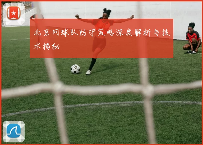 北京网球队防守策略深度解析与技术揭秘