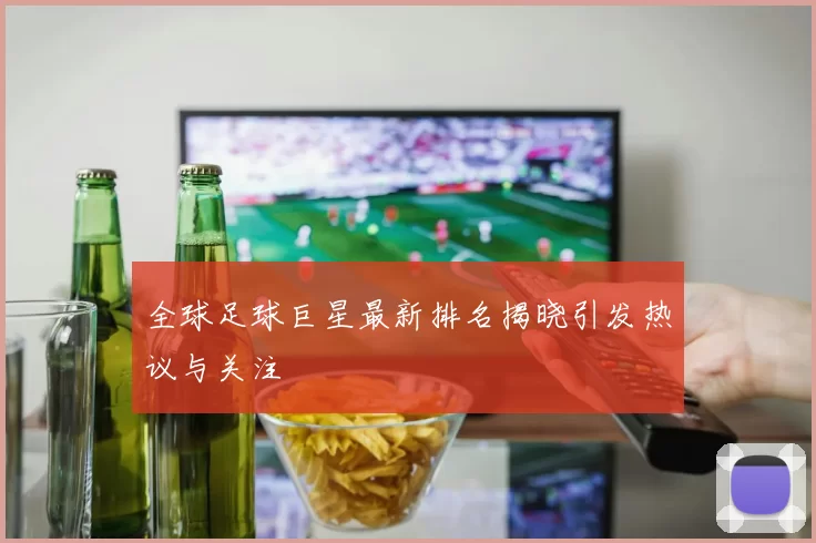 全球足球巨星最新排名揭晓引发热议与关注