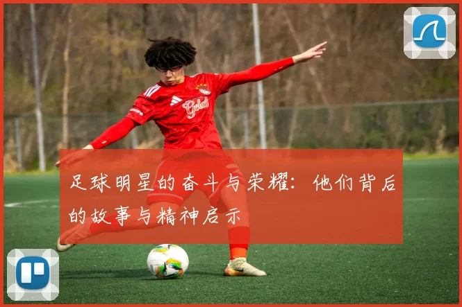 足球明星的奋斗与荣耀：他们背后的故事与精神启示