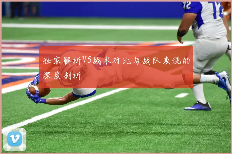独家解析V5战术对比与战队表现的深度剖析